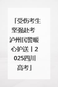 受伤考生坚强赴考 泸州民警暖心护送丨2025四川高考