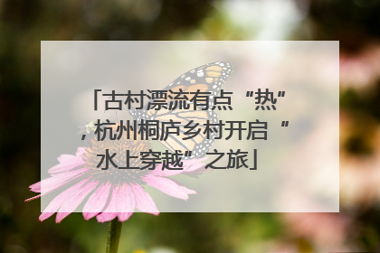 古村漂流有点“热”，杭州桐庐乡村开启“水上穿越”之旅