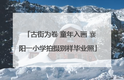 古街为卷 童年入画 襄阳一小学拍摄别样毕业照