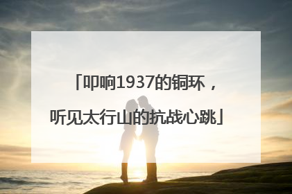 叩响1937的铜环，听见太行山的抗战心跳