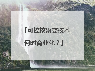 可控核聚变技术何时商业化？