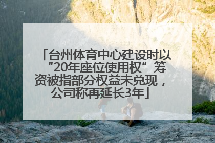 台州体育中心建设时以“20年座位使用权”筹资被指部分权益未兑现，公司称再延长3年