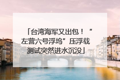 台湾海军又出包！“左营六号浮坞”压浮载测试突然进水沉没