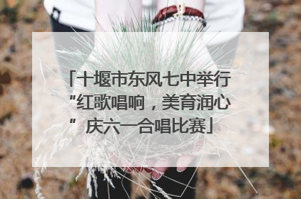 十堰市东风七中举行“红歌唱响，美育润心”庆六一合唱比赛
