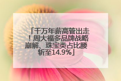 千万年薪高管出走！周大福多品牌战略崩解、珠宝类占比腰斩至14.9%