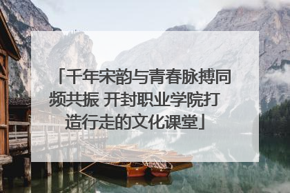 千年宋韵与青春脉搏同频共振 开封职业学院打造行走的文化课堂