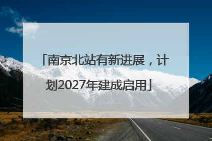南京北站有新进展，计划2027年建成启用
