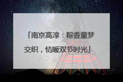 南京高淳：粽香童梦交织，情暖双节时光