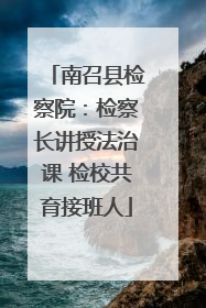 南召县检察院：检察长讲授法治课 检校共育接班人