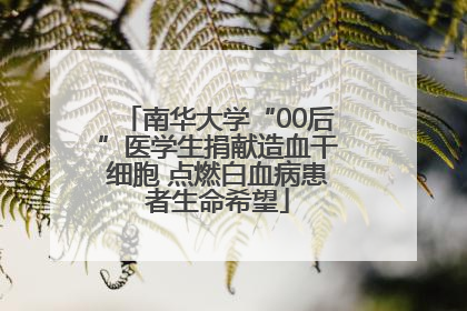 南华大学“00后”医学生捐献造血干细胞 点燃白血病患者生命希望