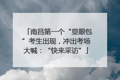 南昌第一个“显眼包”考生出现，冲出考场大喊：“快来采访”