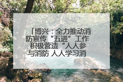 博兴：全力推动消防宣传“五进”工作 积极营造“人人参与消防 人人学习消防”的良好氛围