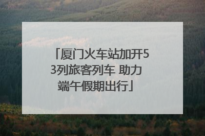 厦门火车站加开53列旅客列车 助力端午假期出行