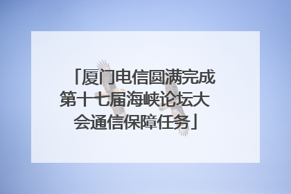 厦门电信圆满完成第十七届海峡论坛大会通信保障任务