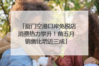 厦门空港口岸免税店消费热力攀升！前五月销售比增近三成