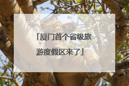 厦门首个省级旅游度假区来了