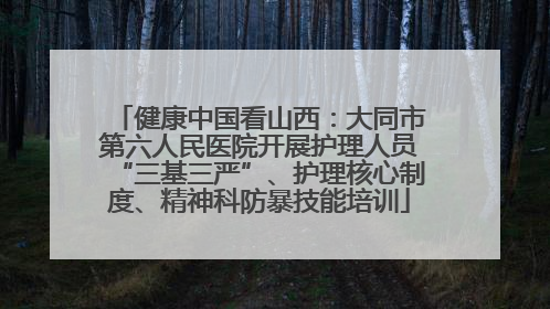 健康中国看山西：大同市第六人民医院开展护理人员“三基三严”、护理核心制度、精神科防暴技能培训