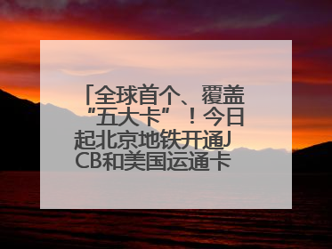全球首个、覆盖“五大卡”！今日起北京地铁开通JCB和美国运通卡拍卡过闸