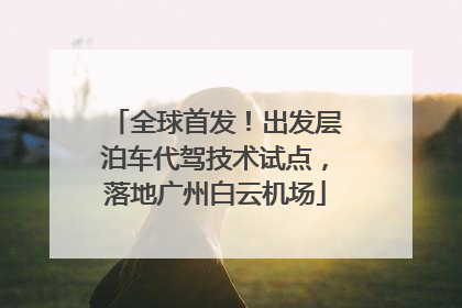 全球首发！出发层泊车代驾技术试点，落地广州白云机场