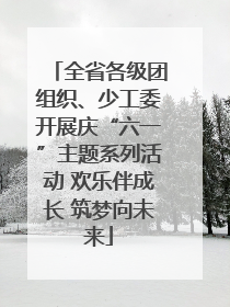 全省各级团组织、少工委开展庆“六一”主题系列活动 欢乐伴成长 筑梦向未来