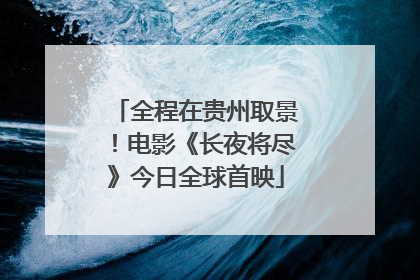 全程在贵州取景！电影《长夜将尽》今日全球首映