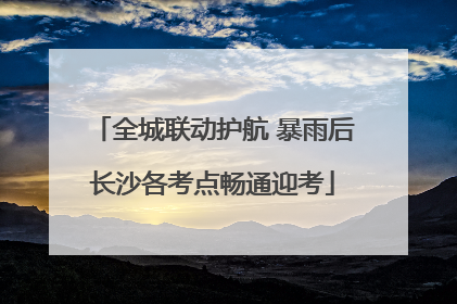 全城联动护航 暴雨后长沙各考点畅通迎考