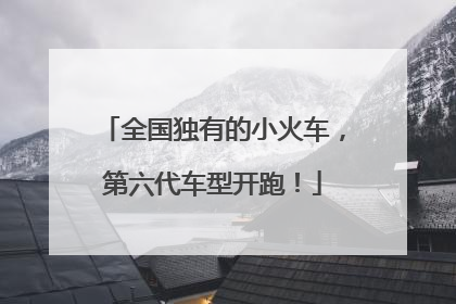 全国独有的小火车，第六代车型开跑！