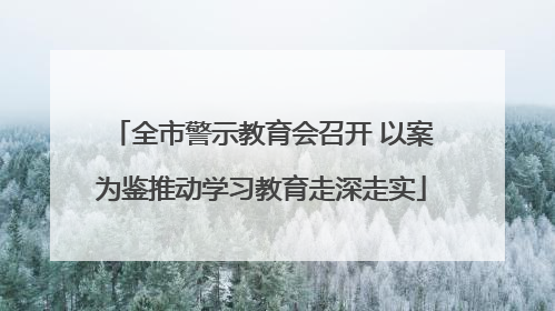 全市警示教育会召开 以案为鉴推动学习教育走深走实