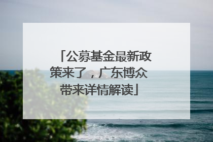 公募基金最新政策来了，广东博众带来详情解读