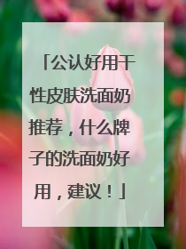 公认好用干性皮肤洗面奶推荐，什么牌子的洗面奶好用，建议！