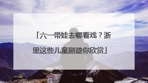 六一带娃去哪看戏？浙里这些儿童剧邀你欣赏