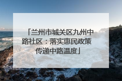 兰州市城关区九州中路社区：落实惠民政策 传递中路温度