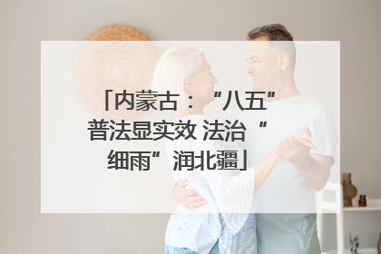 内蒙古：“八五”普法显实效 法治“细雨”润北疆