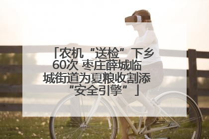 农机“送检”下乡60次 枣庄薛城临城街道为夏粮收割添“安全引擎”