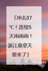 冲击37℃！连续5天雨雨雨！浙江桑拿天要来了