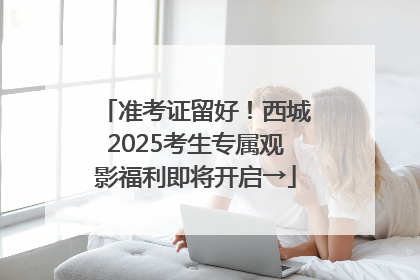 准考证留好！西城2025考生专属观影福利即将开启→