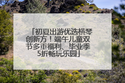 初夏出游优选横琴创新方！端午儿童双节多重福利、毕业季5折畅玩乐园