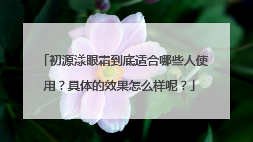 初源漾眼霜到底适合哪些人使用？具体的效果怎么样呢？