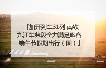 加开列车31列 南铁九江车务段全力满足旅客端午节假期出行（图）