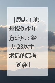 励志！池州烧伤少年方益凡：经历23次手术后的高考逆袭