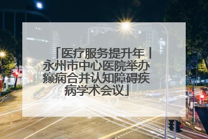 医疗服务提升年丨永州市中心医院举办癫痫合并认知障碍疾病学术会议