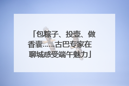 包粽子、投壶、做香囊……古巴专家在聊城感受端午魅力