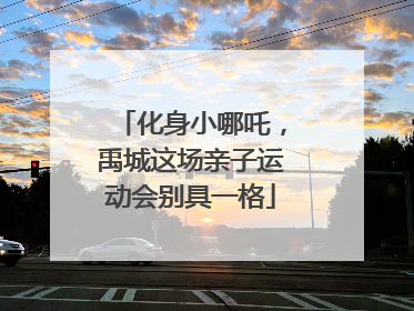 化身小哪吒，禹城这场亲子运动会别具一格