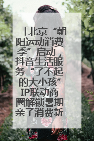 北京“朝阳运动消费季”启动，抖音生活服务“了不起的大小孩”IP联动商圈解锁暑期亲子消费新场景