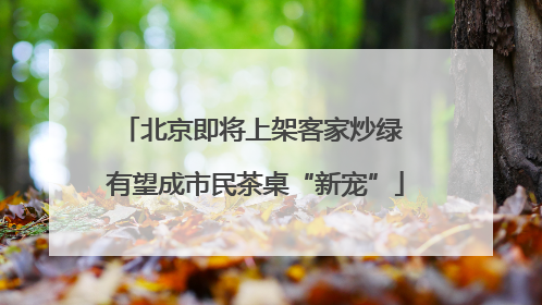 北京即将上架客家炒绿 有望成市民茶桌“新宠”