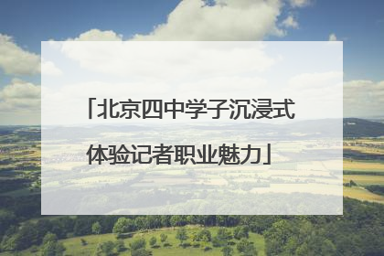 北京四中学子沉浸式体验记者职业魅力