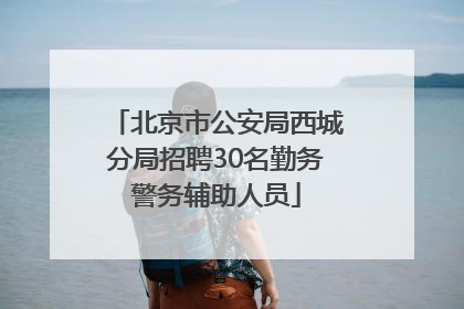 北京市公安局西城分局招聘30名勤务警务辅助人员