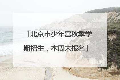 北京市少年宫秋季学期招生，本周末报名