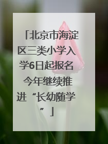 北京市海淀区三类小学入学6日起报名 今年继续推进“长幼随学”