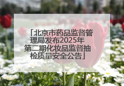 北京市药品监督管理局发布2025年第二期化妆品监督抽检质量安全公告